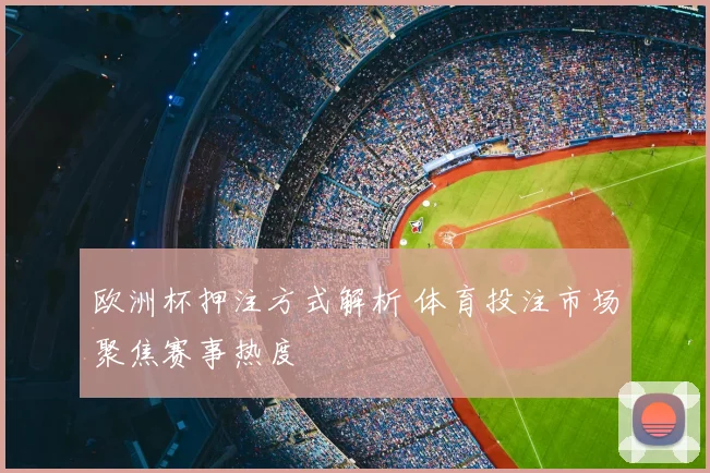 欧洲杯押注方式解析 体育投注市场聚焦赛事热度