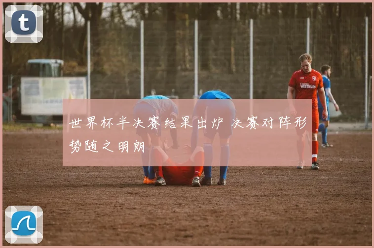 世界杯半决赛结果出炉 决赛对阵形势随之明朗