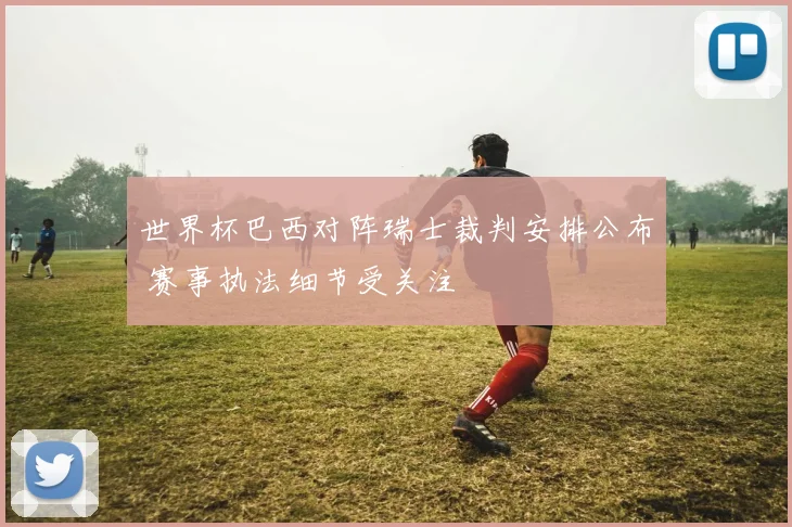 世界杯巴西对阵瑞士裁判安排公布 赛事执法细节受关注