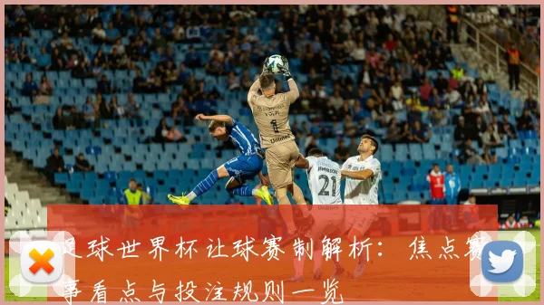 足球世界杯让球赛制解析:焦点赛事看点与投注规则一览