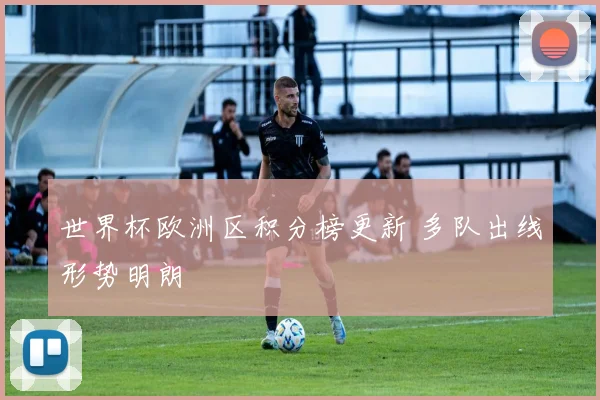 世界杯欧洲区积分榜更新 多队出线形势明朗