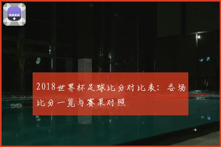 2018世界杯足球比分对比表:各场比分一览与赛果对照