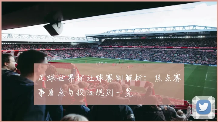 足球世界杯让球赛制解析:焦点赛事看点与投注规则一览