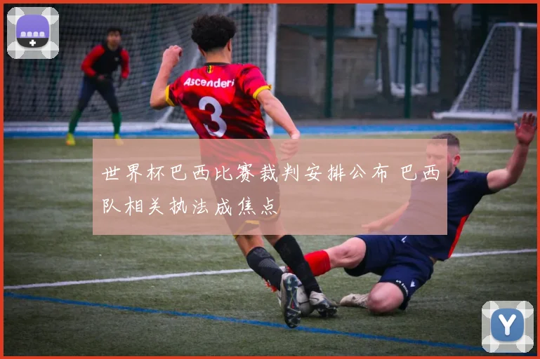 世界杯巴西比赛裁判安排公布 巴西队相关执法成焦点
