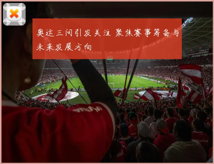 奥运三问引发关注 聚焦赛事筹备与未来发展方向