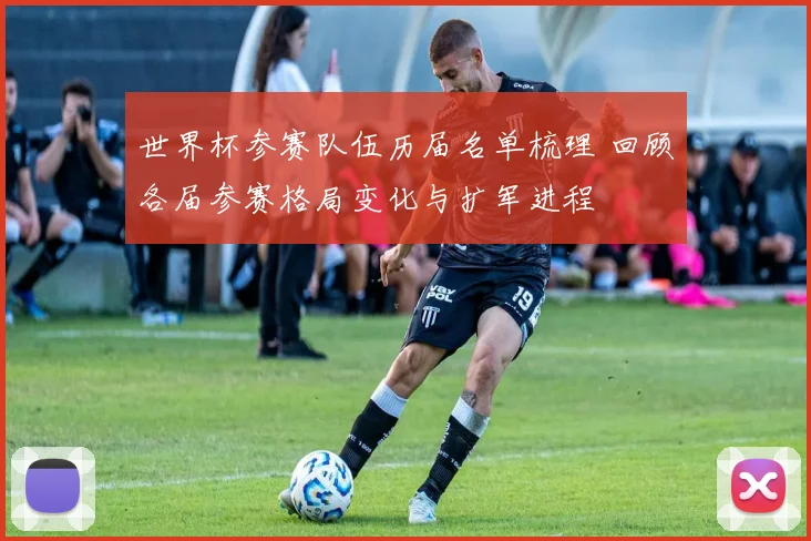 世界杯参赛队伍历届名单梳理 回顾各届参赛格局变化与扩军进程
