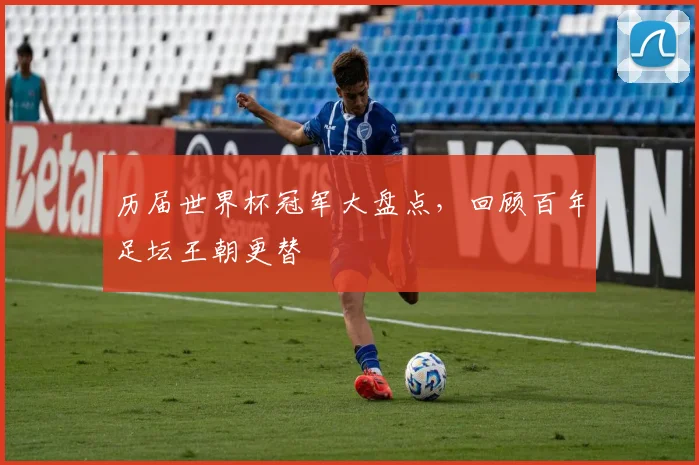历届世界杯冠军大盘点,回顾百年足坛王朝更替