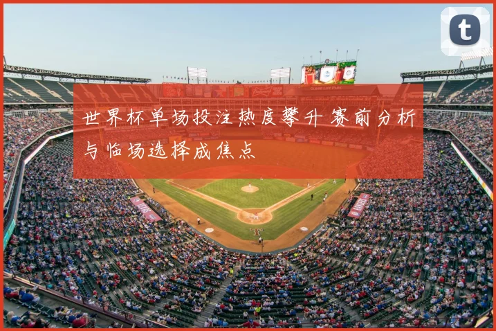 世界杯单场投注热度攀升 赛前分析与临场选择成焦点