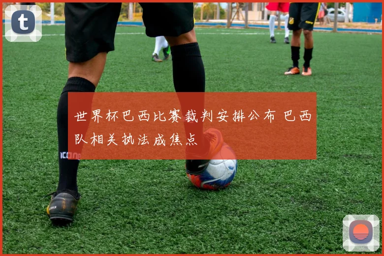 世界杯巴西比赛裁判安排公布 巴西队相关执法成焦点