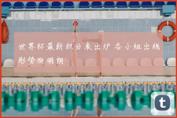 世界杯最新积分表出炉 各小组出线形势渐明朗