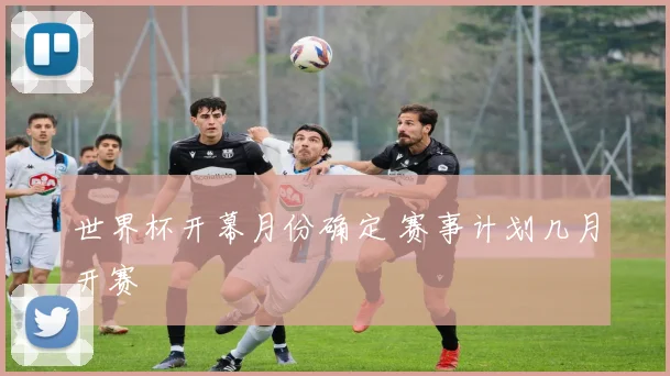 世界杯开幕月份确定 赛事计划几月开赛